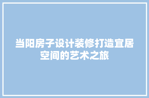 当阳房子设计装修打造宜居空间的艺术之旅