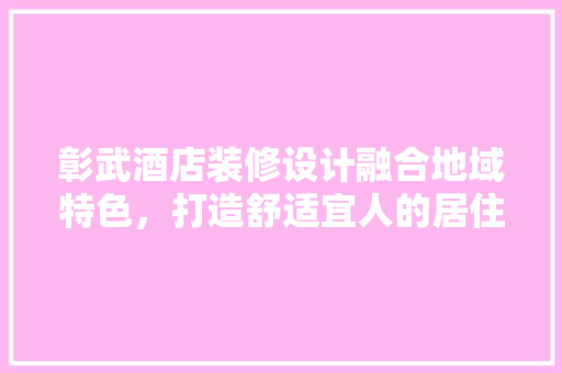 彰武酒店装修设计融合地域特色，打造舒适宜人的居住体验