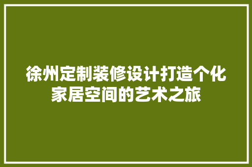 徐州定制装修设计打造个化家居空间的艺术之旅