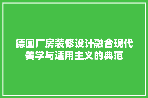 德国厂房装修设计融合现代美学与适用主义的典范