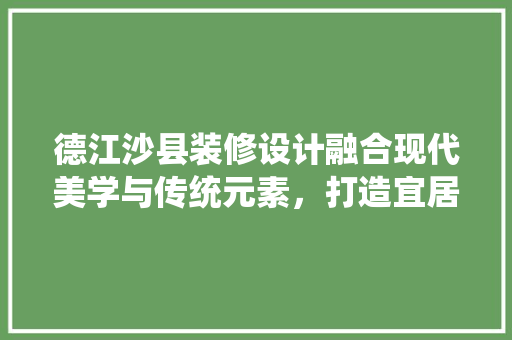 德江沙县装修设计融合现代美学与传统元素，打造宜居空间