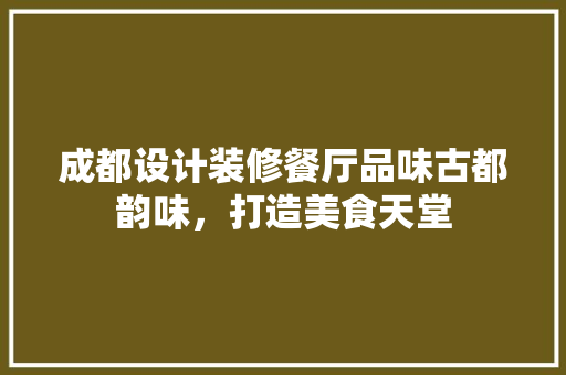 成都设计装修餐厅品味古都韵味，打造美食天堂
