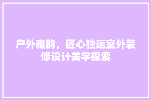 户外雅韵，匠心独运室外装修设计美学探索