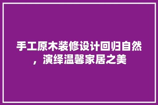 手工原木装修设计回归自然，演绎温馨家居之美