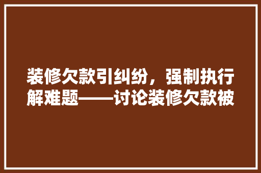 装修欠款引纠纷，强制执行解难题——讨论装修欠款被强制执行的法律途径与维权步骤