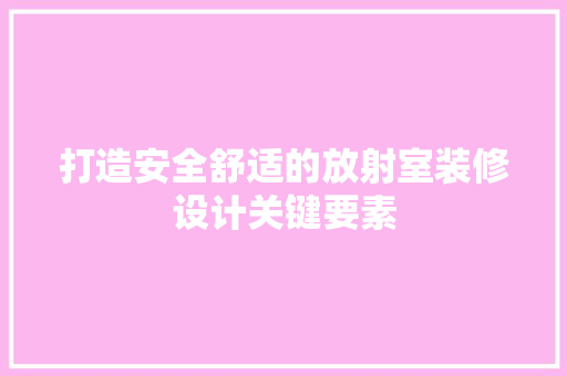 打造安全舒适的放射室装修设计关键要素