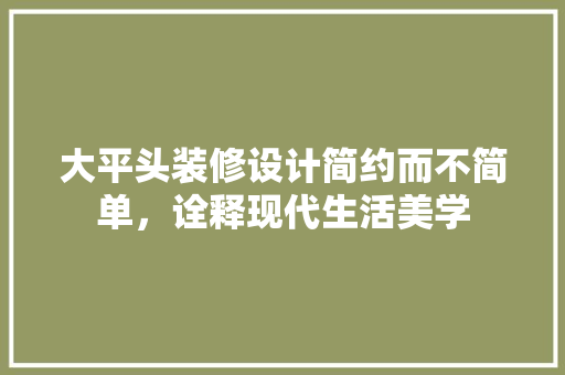 大平头装修设计简约而不简单，诠释现代生活美学