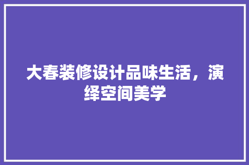 大春装修设计品味生活，演绎空间美学
