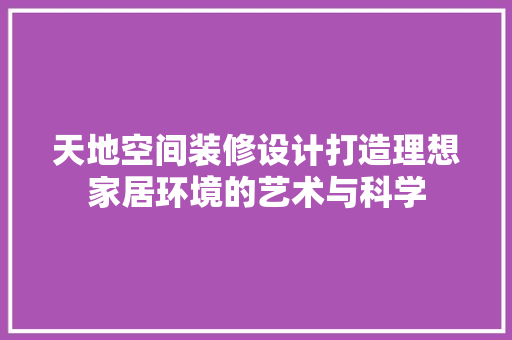 天地空间装修设计打造理想家居环境的艺术与科学