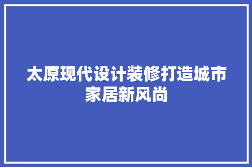 太原现代设计装修打造城市家居新风尚
