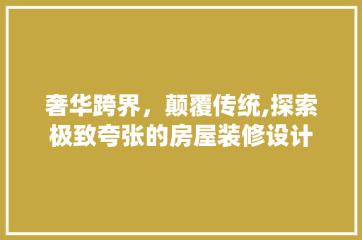 奢华跨界，颠覆传统,探索极致夸张的房屋装修设计