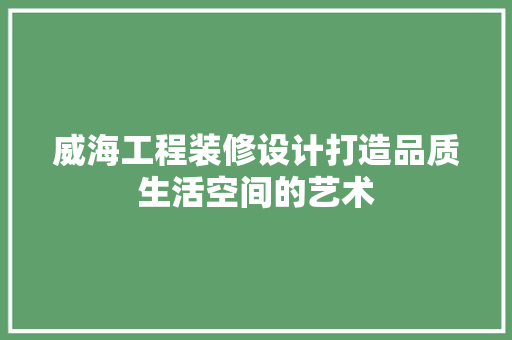 威海工程装修设计打造品质生活空间的艺术