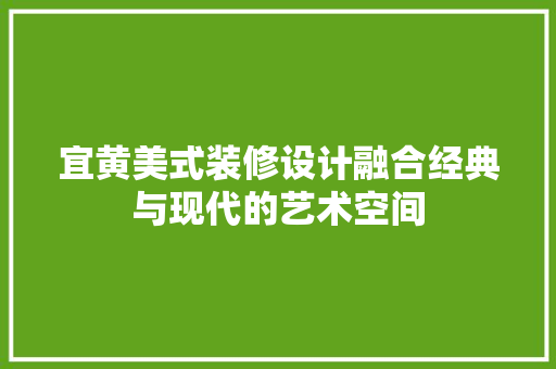 宜黄美式装修设计融合经典与现代的艺术空间