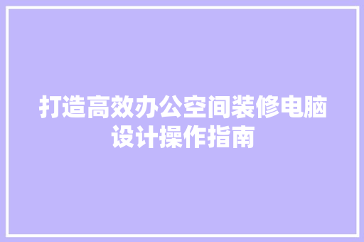 打造高效办公空间装修电脑设计操作指南