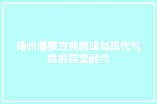 扬州酒楼古典韵味与现代气息的完美融合
