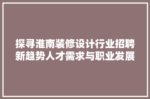 探寻淮南装修设计行业招聘新趋势人才需求与职业发展