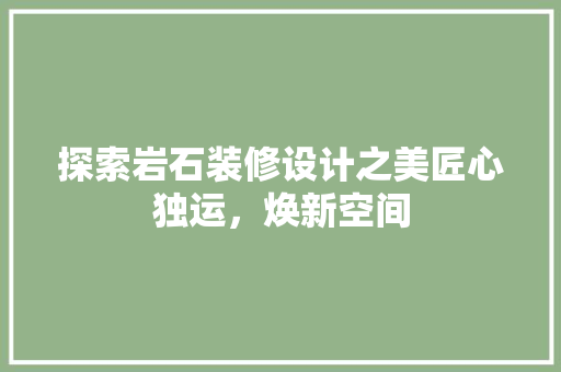 探索岩石装修设计之美匠心独运，焕新空间