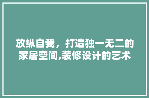 放纵自我，打造独一无二的家居空间,装修设计的艺术之旅