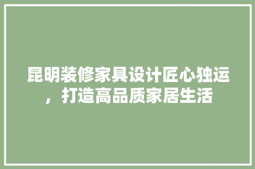 昆明装修家具设计匠心独运，打造高品质家居生活
