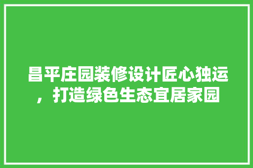 昌平庄园装修设计匠心独运，打造绿色生态宜居家园