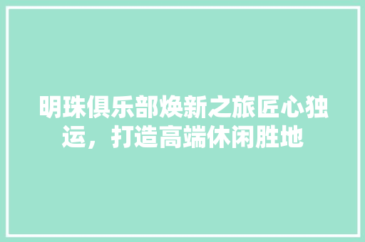 明珠俱乐部焕新之旅匠心独运，打造高端休闲胜地
