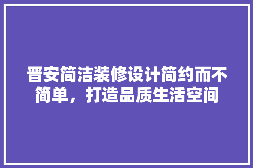 晋安简洁装修设计简约而不简单，打造品质生活空间
