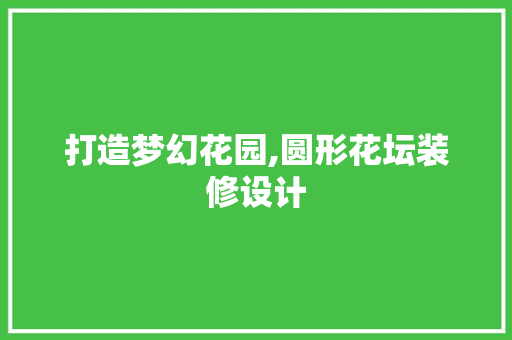 打造梦幻花园,圆形花坛装修设计