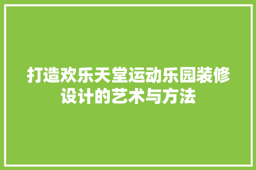 打造欢乐天堂运动乐园装修设计的艺术与方法