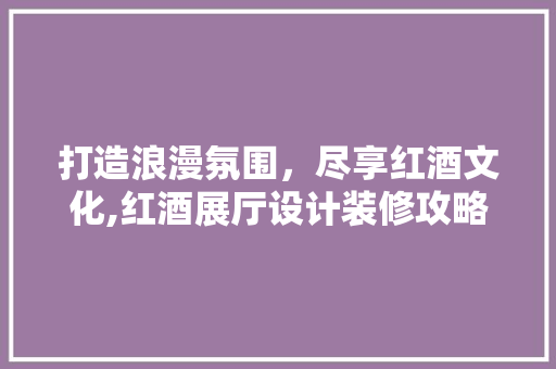 打造浪漫氛围，尽享红酒文化,红酒展厅设计装修攻略