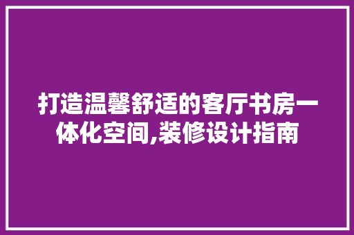 打造温馨舒适的客厅书房一体化空间,装修设计指南