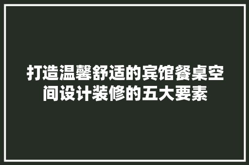 打造温馨舒适的宾馆餐桌空间设计装修的五大要素