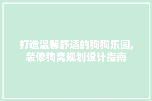 打造温馨舒适的狗狗乐园,装修狗窝规划设计指南