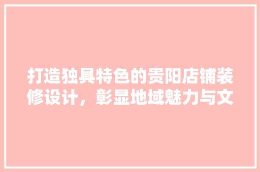 打造独具特色的贵阳店铺装修设计，彰显地域魅力与文化底蕴