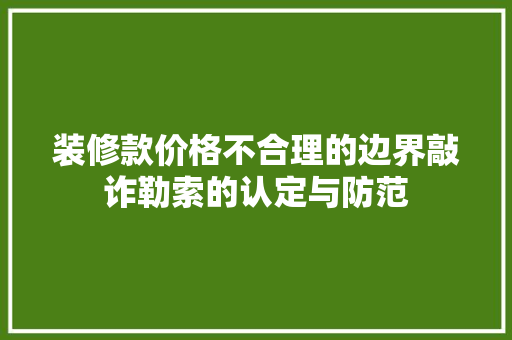 装修款价格不合理的边界敲诈勒索的认定与防范