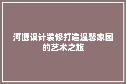 河源设计装修打造温馨家园的艺术之旅