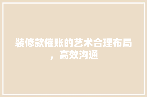 装修款催账的艺术合理布局，高效沟通