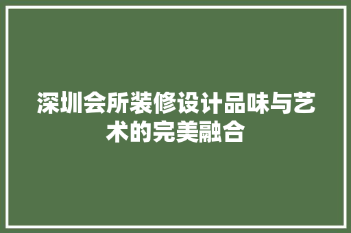 深圳会所装修设计品味与艺术的完美融合
