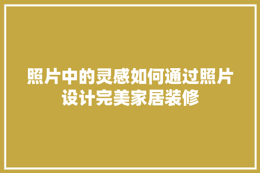 照片中的灵感如何通过照片设计完美家居装修