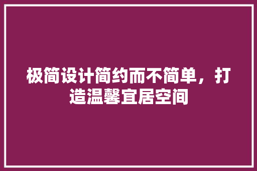极简设计简约而不简单，打造温馨宜居空间