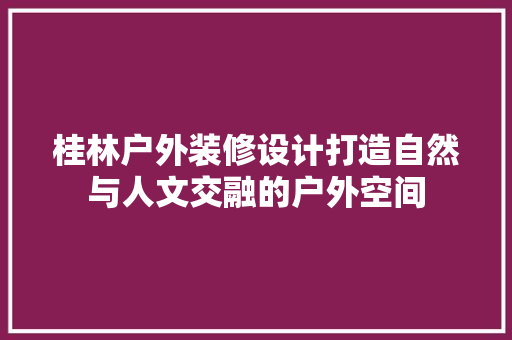 桂林户外装修设计打造自然与人文交融的户外空间