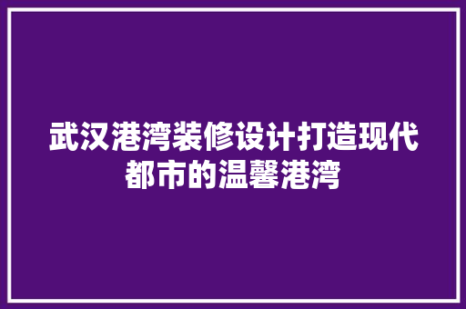 武汉港湾装修设计打造现代都市的温馨港湾