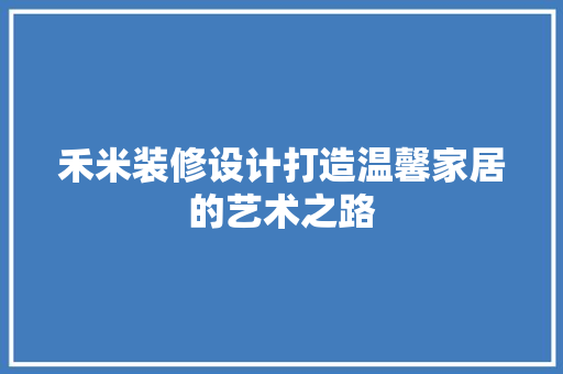 禾米装修设计打造温馨家居的艺术之路