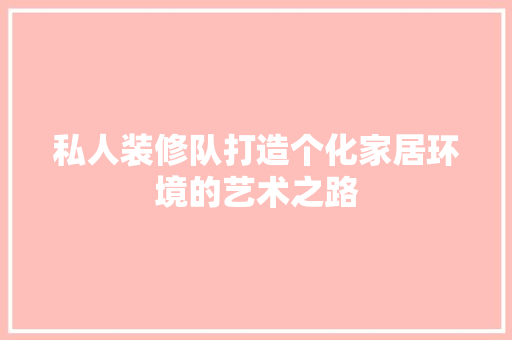 私人装修队打造个化家居环境的艺术之路