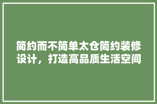 简约而不简单太仓简约装修设计，打造高品质生活空间
