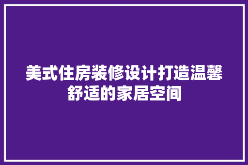 美式住房装修设计打造温馨舒适的家居空间