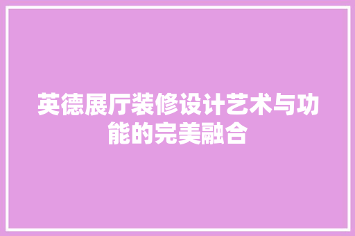 英德展厅装修设计艺术与功能的完美融合