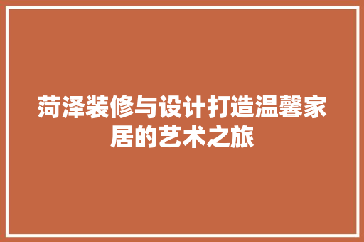 菏泽装修与设计打造温馨家居的艺术之旅