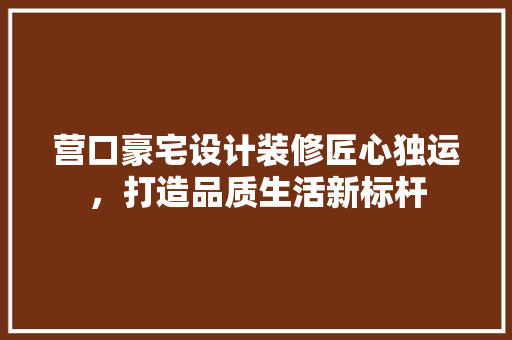 营口豪宅设计装修匠心独运，打造品质生活新标杆