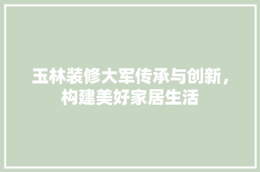 玉林装修大军传承与创新，构建美好家居生活