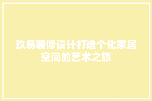 玖易装修设计打造个化家居空间的艺术之旅